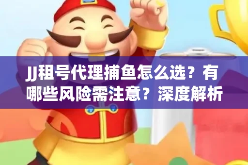 JJ租号代理捕鱼怎么选？有哪些风险需注意？深度解析来了